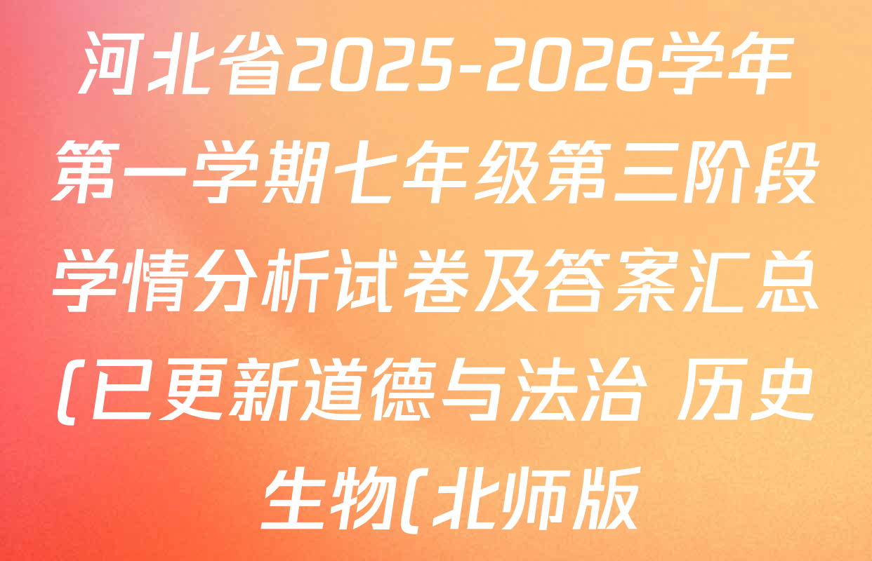 河北省2025-2026学年第一学期七年级第三阶段学情分析试卷及答案汇总(已更新道德与法治 历史 生物(北师版)等7份) 河北省2025-2026学年第一学期七年级第三阶段学情分析试卷及答案汇总(已更新道德与法治 历史 生物(北师版)等7份)
